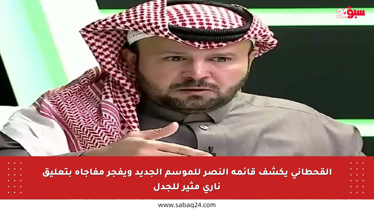 القحطاني يكشف قائمة النصر للموسم الجديد ويفجر مفاجأة بتعليق ناري مثير للجدل